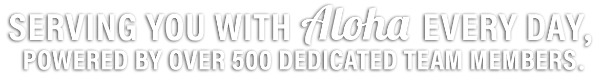 We serve you with Aloha every day with more than 500 employees